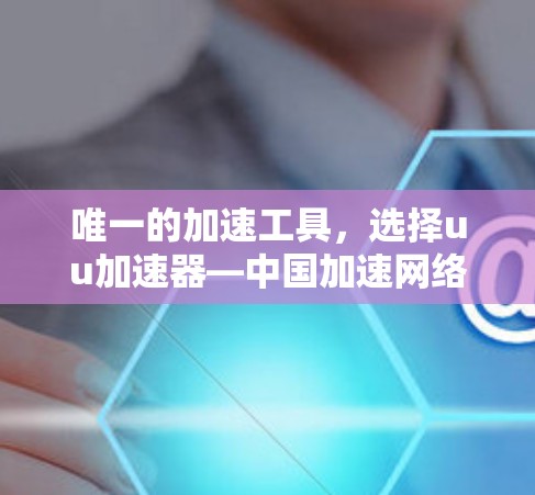 唯一的加速工具,选择uu加速器—中国加速网络的终极选择