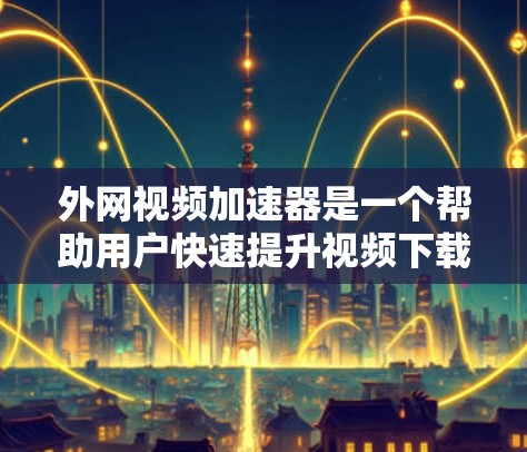外网视频加速器是一个帮助用户快速提升视频下载速度的工具,通常需要在线使用或下载。以下是几种常见的免费外网视频加速器推荐,供您参考