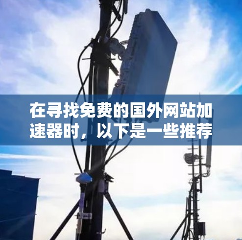 在寻找免费的国外网站加速器时，以下是一些推荐的选择，这些工具都是免费的并且功能齐全，适合不同的需求