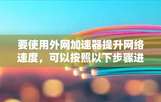 要使用外网加速器提升网络速度，可以按照以下步骤进行