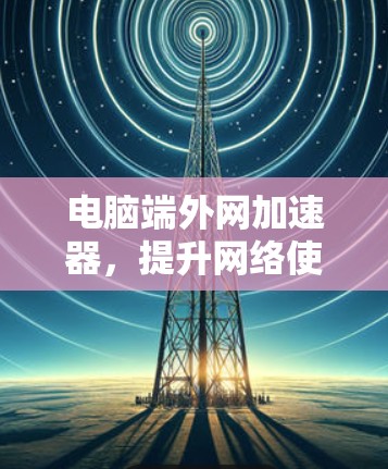 电脑端外网加速器,提升网络使用效率的得力工具