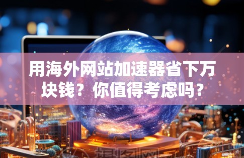 用海外网站加速器省下万块钱?你值得考虑吗?