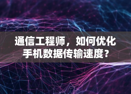 通信工程师,如何优化手机数据传输速度?