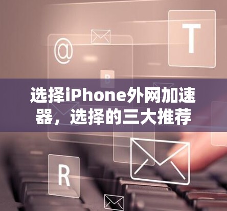 选择iPhone外网加速器，选择的三大推荐