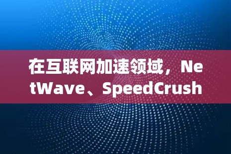 在互联网加速领域,NetWave、SpeedCrush和Speedy download是几个主要的加速工具,每个都有其独特的特点和适用场景。以下是对这些工具的详细分析