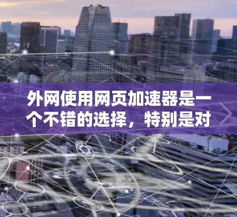 外网使用网页加速器是一个不错的选择,特别是对于经常在外网访问网页的用户来说。以下是一些推荐的工具和方法,帮助你提升网页加载速度