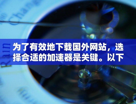 为了有效地下载国外网站，选择合适的加速器是关键。以下是一步步的解决方案