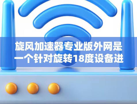 旋风加速器专业版外网是一个针对旋转18度设备进行网络加速的工具。以下是对该产品的详细分析