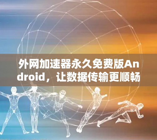 外网加速器永久免费版Android,让数据传输更顺畅