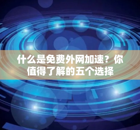 什么是免费外网加速?你值得了解的五个选择