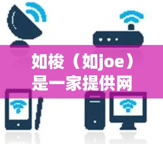 如梭(如joe)是一家提供网络加速、翻译、压缩工具的公司,专注于帮助用户在速度慢的网络上提升体验。如梭的加速服务通常包括以下内容