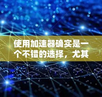 使用加速器确实是一个不错的选择，尤其是针对移动设备如Mac。以下是一个有条理的指南，帮助你有效地使用加速器