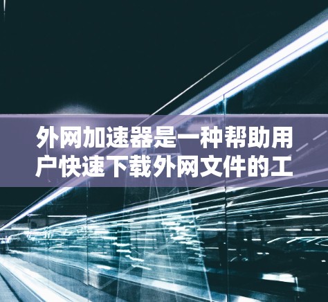 外网加速器是一种帮助用户快速下载外网文件的工具，通常用于解决外网下载速度较慢的问题。以下是一些常见的外网加速器推荐和方法