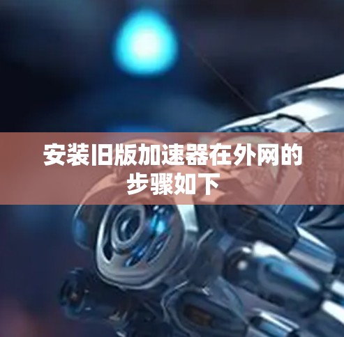 安装旧版加速器在外网的步骤如下