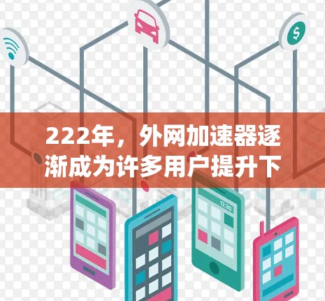 222年,外网加速器逐渐成为许多用户提升下载效率的重要工具。以下是222年 popular 的外网加速器推荐,结合了速度、功能和用户体验的不同需求 222年,外网加速器逐渐成为许多用户提升下载效率的重要工具。以下是222年 popular 的外网加速器推荐,结合了速度、功能和用户体验的不同需求