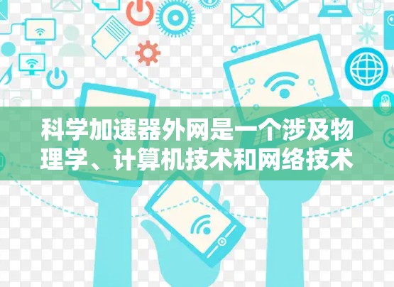 科学加速器外网是一个涉及物理学、计算机技术和网络技术的复杂概念，主要指在互联网上运行的科学加速器装置。以下是对此概念的详细解释