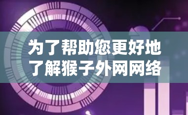 为了帮助您更好地了解猴子外网网络加速器，并做出明智的使用决策，以下是分步骤的指南