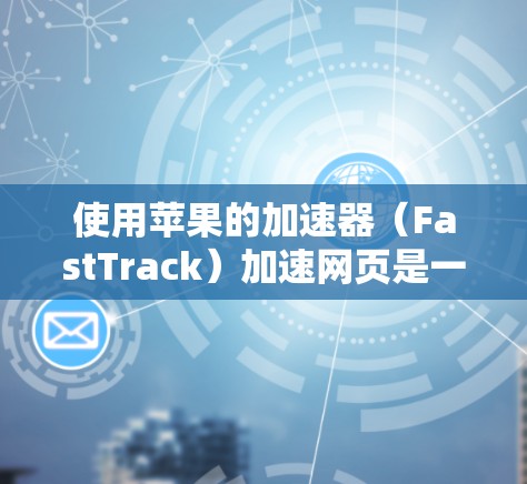 使用苹果的加速器(FastTrack)加速网页是一个简单且有效的方法,但需注意以下步骤和注意事项