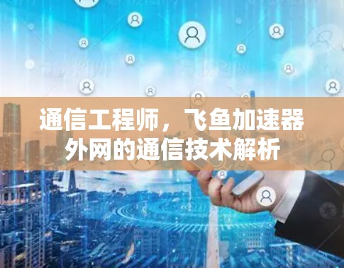 通信工程师,飞鱼加速器外网的通信技术解析