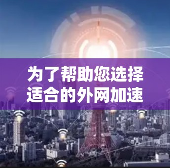 为了帮助您选择适合的外网加速器,以下是一些推荐的工具和建议,帮助您优化您的网络访问和下载效率