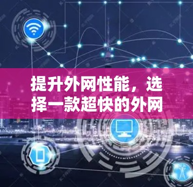 提升外网性能,选择一款超快的外网加速器
