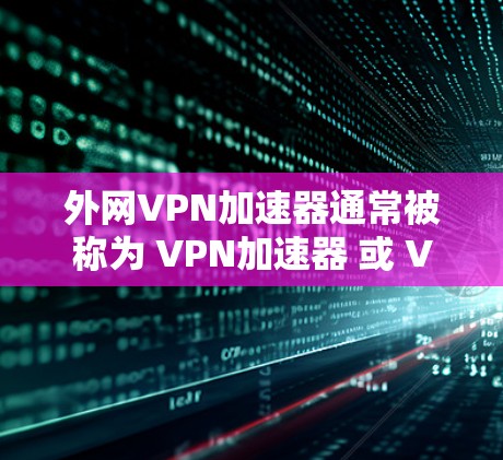 外网VPN加速器通常被称为 VPN加速器 或 VPN服务器加速器，它们帮助用户更快地连接到目标服务器，加速VPN的连接速度。以下是对外网VPN加速器的详细介绍