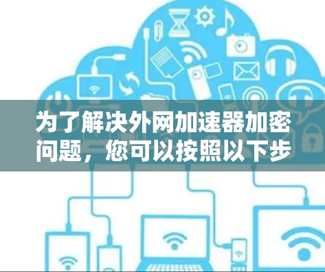 为了解决外网加速器加密问题，您可以按照以下步骤进行