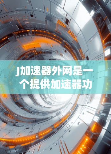 J加速器外网是一个提供加速器功能的网站,类似于雅虎加速器(accelerating.org)以下是关于J加速器外网的详细信息