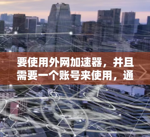 要使用外网加速器，并且需要一个账号来使用，通常情况下，外网加速器会提供一个特定的账号或链接，供用户使用。以下是一些常见的外网加速器账号使用方式和注意事项