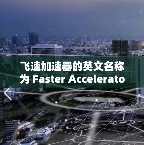 飞速加速器的英文名称为 Faster Accelerator,这是一种专注于技术加速和优化的平台。以下是一些关于飞速加速器的网络资源