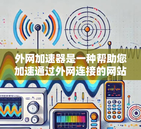 外网加速器是一种帮助您加速通过外网连接的网站的工具，通常用于提升网站加载速度。以下是一些推荐的外网加速器软件，涵盖不同用户的需求