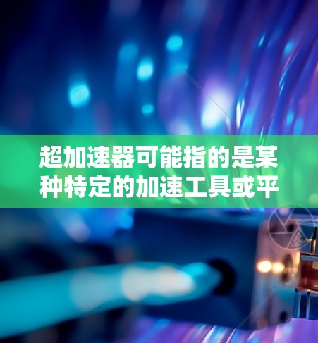 超加速器可能指的是某种特定的加速工具或平台,用于更快地连接到互联网或加速网络性能。以下是一些可能的解释和建议