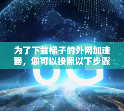 为了下载梯子的外网加速器，您可以按照以下步骤操作