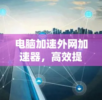 电脑加速外网加速器，高效提升电脑性能的快捷工具