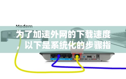 为了加速外网的下载速度,以下是系统化的步骤指南