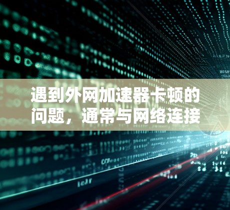 遇到外网加速器卡顿的问题,通常与网络连接不稳定有关。以下是一些可能的解决方法