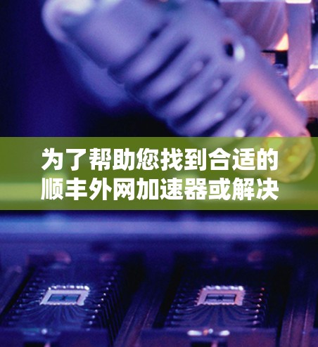 为了帮助您找到合适的顺丰外网加速器或解决外网加速的问题,以下是分步骤的解决方案