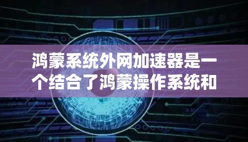 鸿蒙系统外网加速器是一个结合了鸿蒙操作系统和外网加速器功能的工具，旨在提升用户在互联网上的使用体验。以下是关于鸿蒙系统外网加速器的详细分析