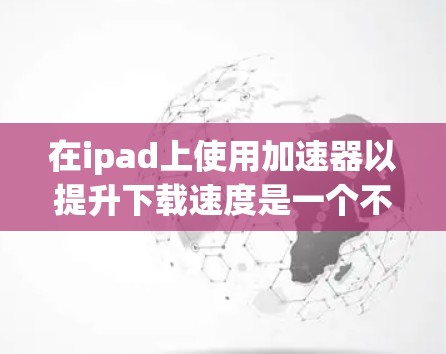 在ipad上使用加速器以提升下载速度是一个不错的选择，以下是详细的步骤和注意事项