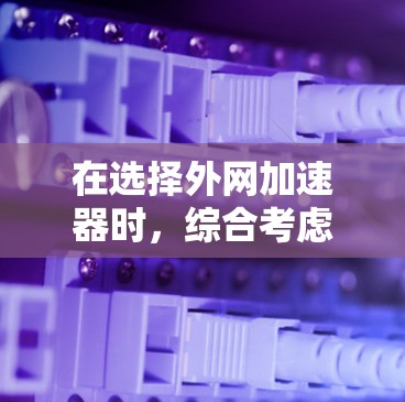 在选择外网加速器时，综合考虑功能、价格、兼容性和售后服务是关键。以下是对各推荐外网加速器的总结