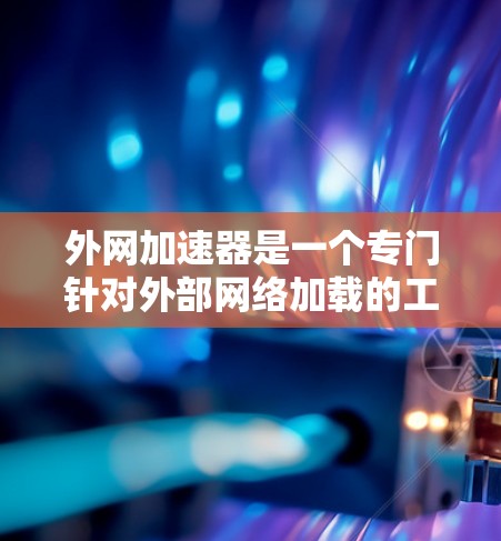 外网加速器是一个专门针对外部网络加载的工具，旨在提升用户在外部服务器上的下载和加载效率。以下是对该工具的详细分析和总结