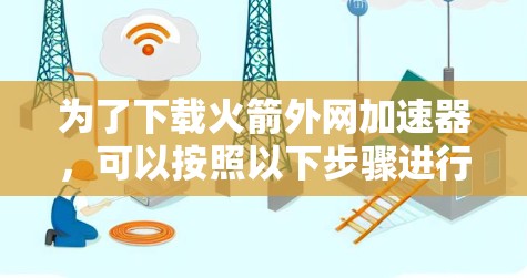 为了下载火箭外网加速器，可以按照以下步骤进行
