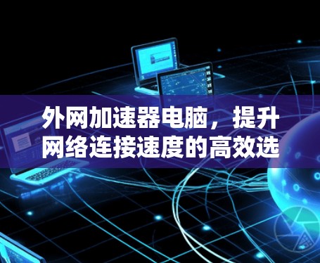 外网加速器电脑，提升网络连接速度的高效选择