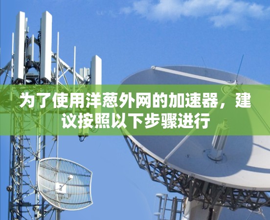 为了使用洋葱外网的加速器,建议按照以下步骤进行