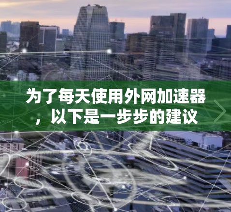 为了每天使用外网加速器,以下是一步步的建议