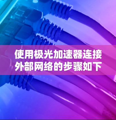 使用极光加速器连接外部网络的步骤如下 使用极光加速器连接外部网络的步骤如下