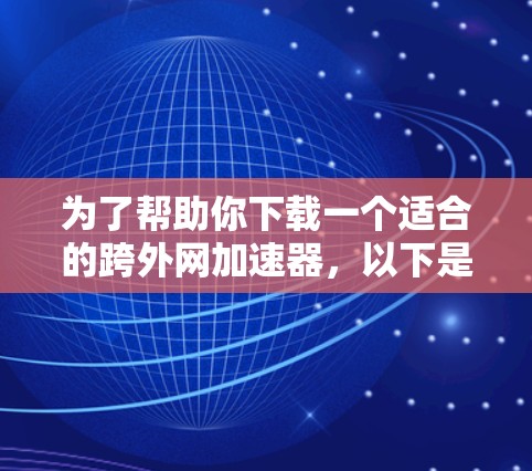 为了帮助你下载一个适合的跨外网加速器,以下是一些推荐和考虑因素