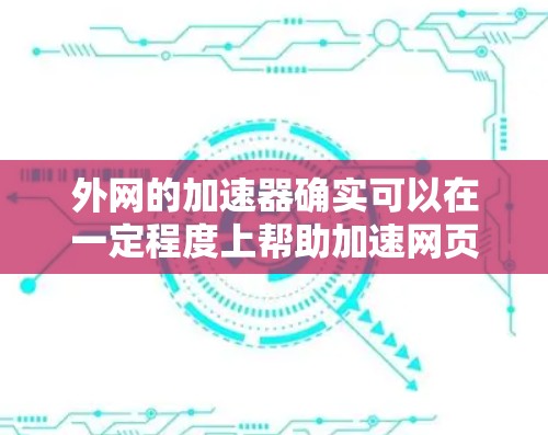 外网的加速器确实可以在一定程度上帮助加速网页加载速度,但需要根据具体情况调整配置。以下是一个详细且有条理的指南,帮助您找到合适的外网加速器并成功应用