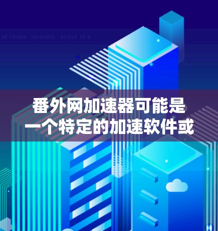 番外网加速器可能是一个特定的加速软件或工具,但目前没有广泛的信息表明这是官方或知名的加速软件。如果你是在寻找网络加速或资源下载的工具,可以尝试以下方法