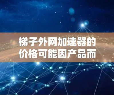 梯子外网加速器的价格可能因产品而异,不同地区的市场和设备成本差异导致价格差异。以下是一些可能的原因